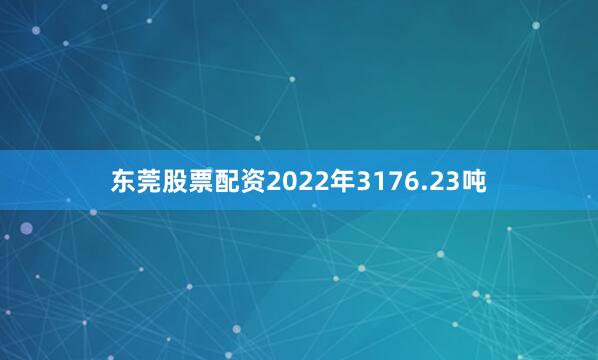 东莞股票配资2022年3176.23吨