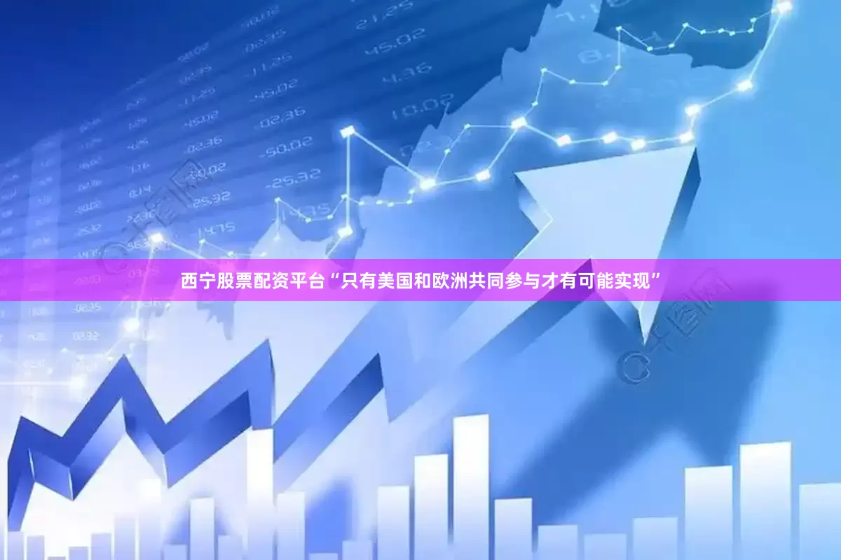 西宁股票配资平台“只有美国和欧洲共同参与才有可能实现”