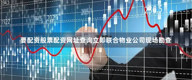 要配资股票配资网址查询立即联合物业公司现场勘查