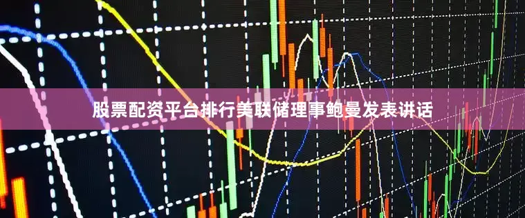 股票配资平台排行美联储理事鲍曼发表讲话