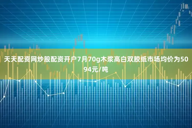 天天配资网炒股配资开户7月70g木浆高白双胶纸市场均价为5094元/吨