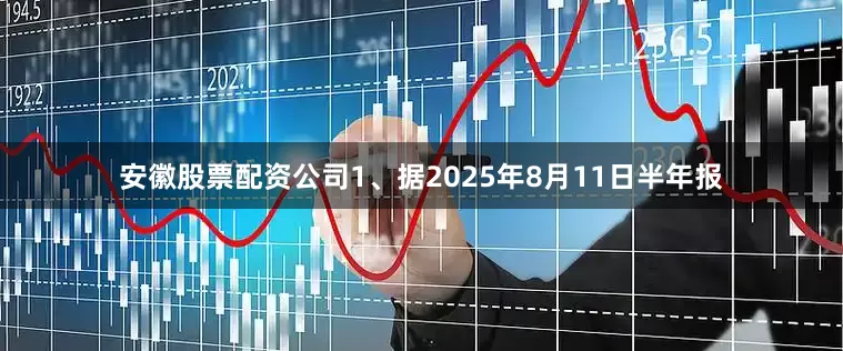安徽股票配资公司1、据2025年8月11日半年报