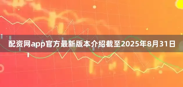 配资网app官方最新版本介绍截至2025年8月31日