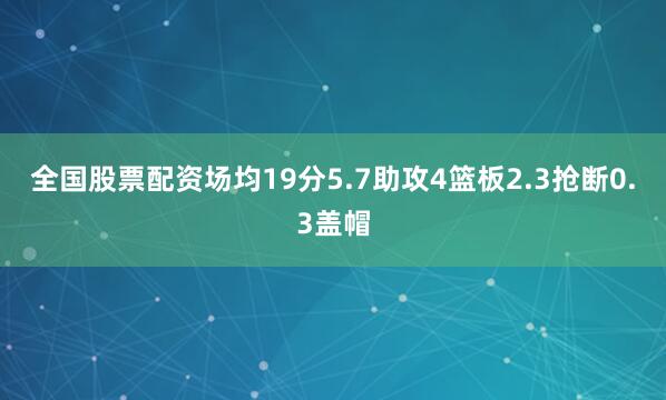 全国股票配资场均19分5.7助攻4篮板2.3抢断0.3盖帽