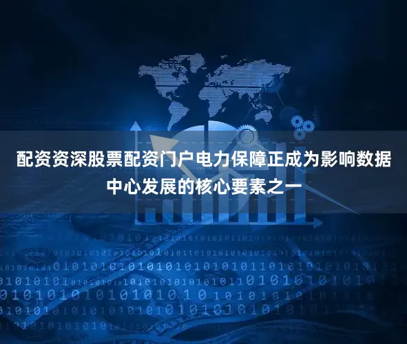 配资资深股票配资门户电力保障正成为影响数据中心发展的核心要素之一