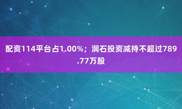 配资114平台占1.00%;润石投资减持不超过789.77万股