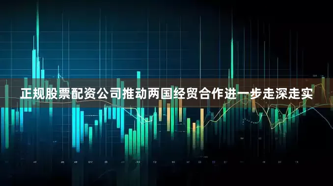 正规股票配资公司推动两国经贸合作进一步走深走实
