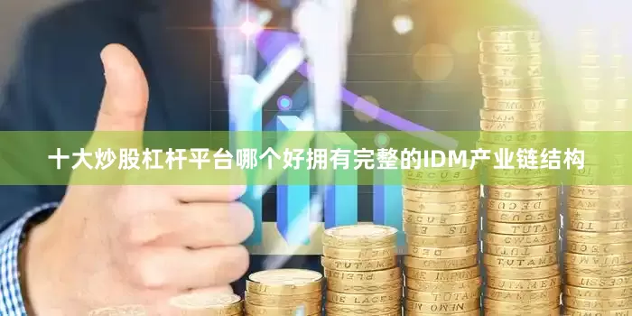 十大炒股杠杆平台哪个好拥有完整的IDM产业链结构