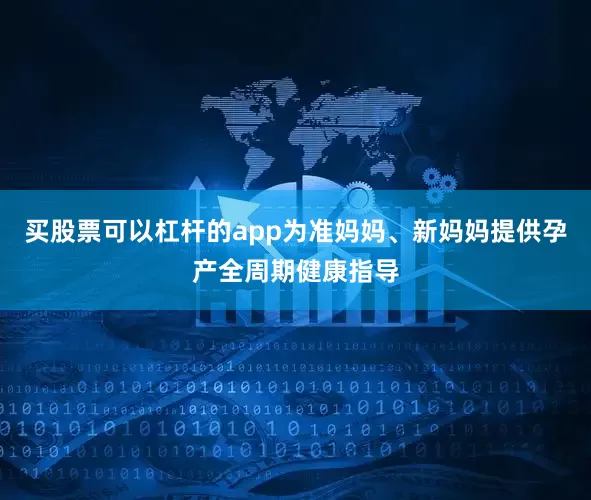 买股票可以杠杆的app为准妈妈、新妈妈提供孕产全周期健康指导
