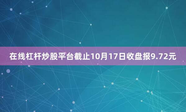 在线杠杆炒股平台截止10月17日收盘报9.72元