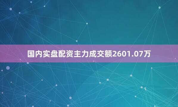 国内实盘配资主力成交额2601.07万