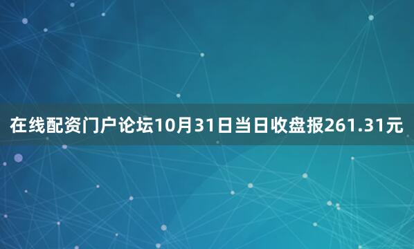在线配资门户论坛10月31日当日收盘报261.31元
