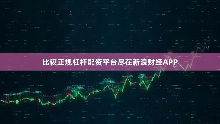 比较正规杠杆配资平台尽在新浪财经APP