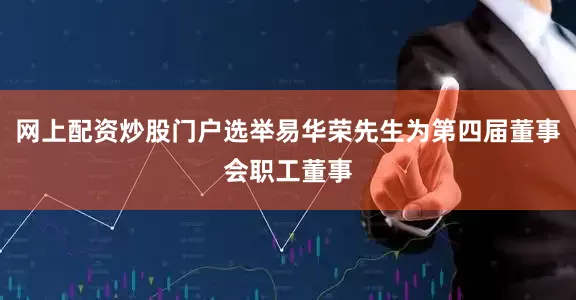 网上配资炒股门户选举易华荣先生为第四届董事会职工董事
