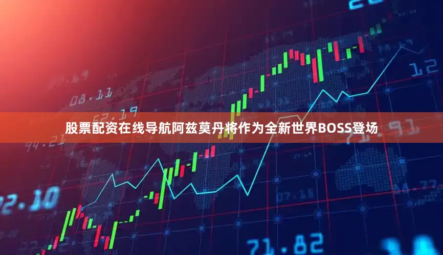股票配资在线导航阿兹莫丹将作为全新世界BOSS登场