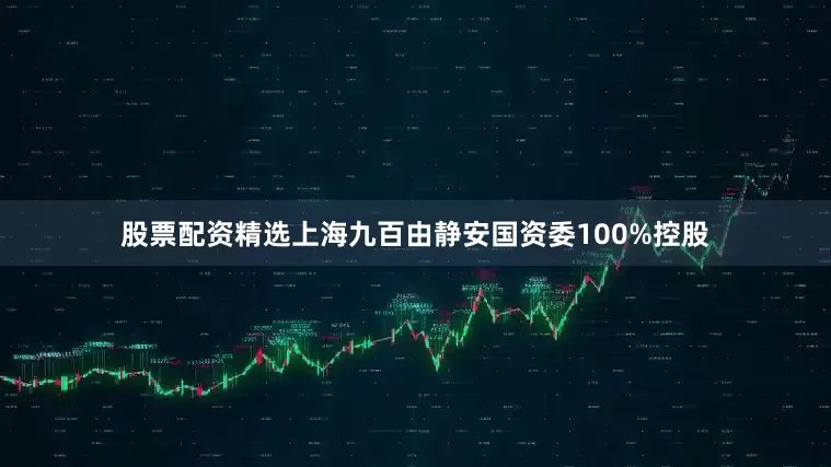 股票配资精选上海九百由静安国资委100%控股