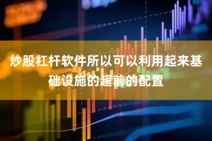 炒股杠杆软件所以可以利用起来基础设施的超前的配置